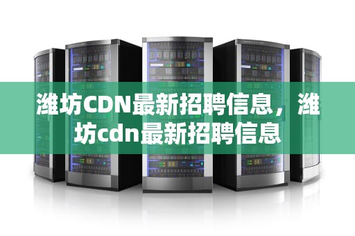 潍坊CDN最新招聘信息，潍坊cdn最新招聘信息
