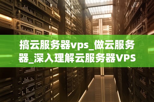 搞云服务器vps_做云服务器_深入理解云服务器VPS及其应用