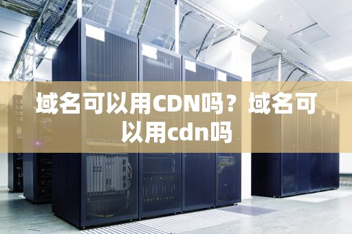 域名可以用CDN吗？域名可以用cdn吗