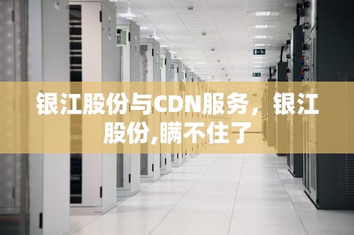 银江股份与CDN服务，银江股份,瞒不住了