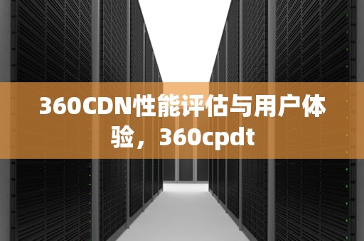 360CDN性能评估与用户体验，360cpdt