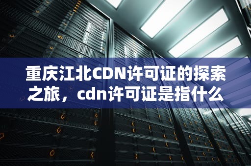 重庆江北CDN许可证的探索之旅，cdn许可证是指什么