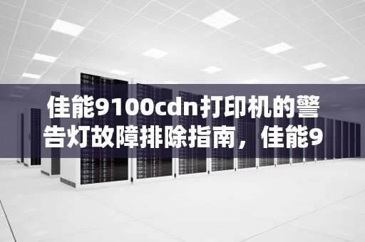 佳能9100cdn打印机的警告灯故障排除指南，佳能9100cdn警告灯亮