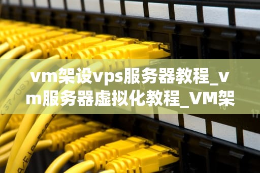 vm架设vps服务器教程_vm服务器虚拟化教程_VM架设VPS服务器教程