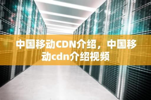 中国移动CDN介绍，中国移动cdn介绍视频
