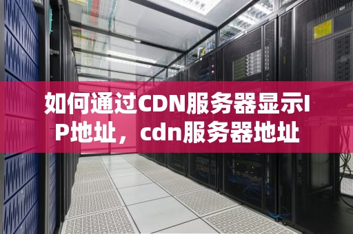 如何通过CDN服务器显示IP地址，cdn服务器地址