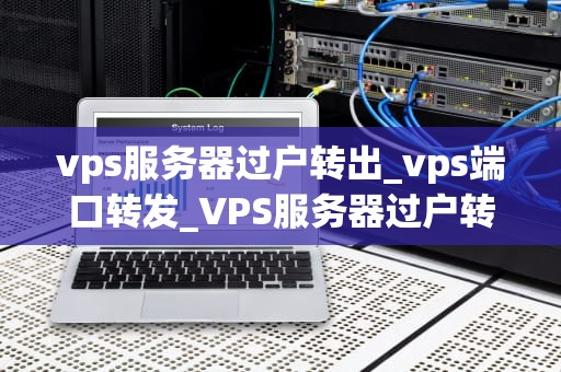 vps服务器过户转出_vps端口转发_VPS服务器过户转出：步骤、注意事项与最佳实践