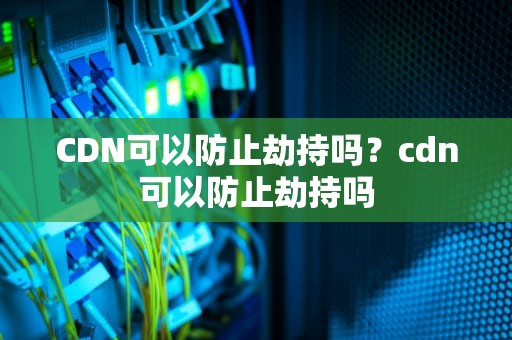 CDN可以防止劫持吗？cdn可以防止劫持吗