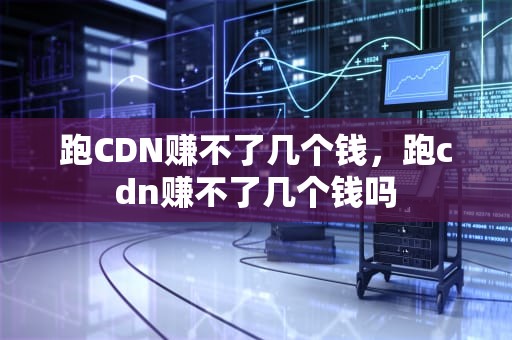 跑CDN赚不了几个钱，跑cdn赚不了几个钱吗