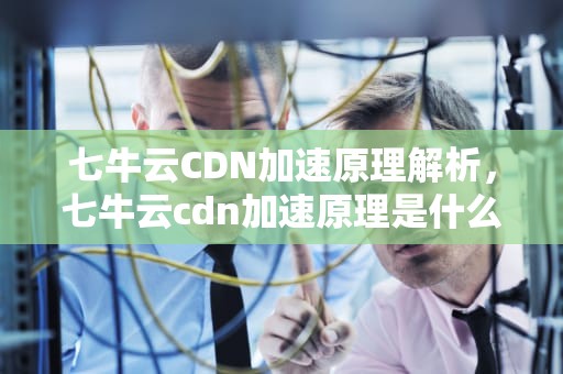 七牛云CDN加速原理解析，七牛云cdn加速原理是什么