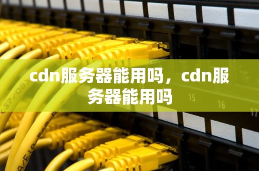 cdn服务器能用吗，cdn服务器能用吗
