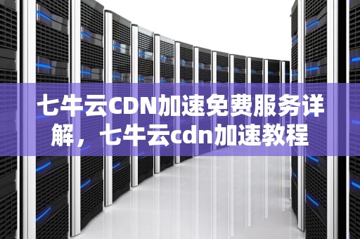 七牛云CDN加速免费服务详解，七牛云cdn加速教程