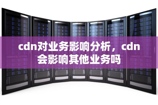 cdn对业务影响分析，cdn会影响其他业务吗