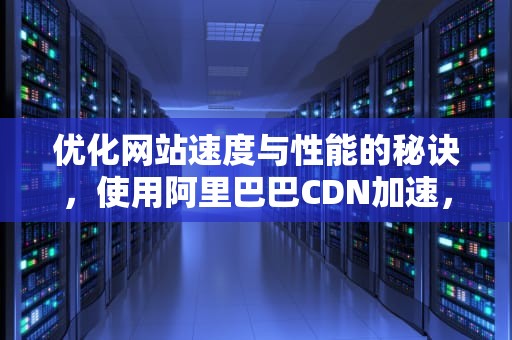 优化网站速度与性能的秘诀，使用阿里巴巴CDN加速，使用阿里巴巴cdn加速会封号吗