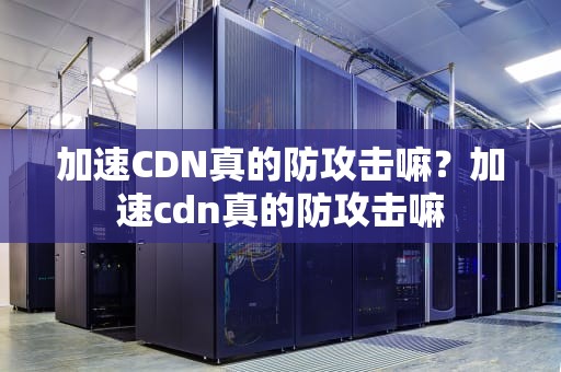 加速CDN真的防攻击嘛？加速cdn真的防攻击嘛