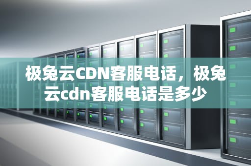 极兔云CDN客服电话，极兔云cdn客服电话是多少