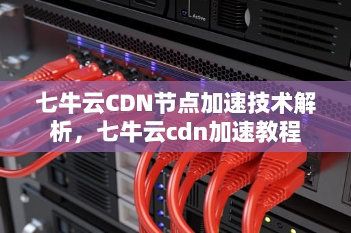 七牛云CDN节点加速技术解析，七牛云cdn加速教程
