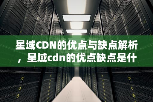星域CDN的优点与缺点解析，星域cdn的优点缺点是什么