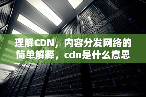 理解CDN，内容分发网络的简单解释，cdn是什么意思简单解释