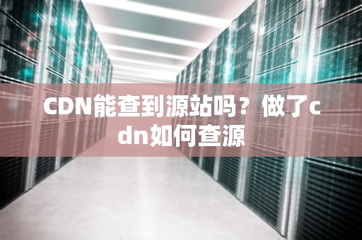 CDN能查到源站吗？做了cdn如何查源