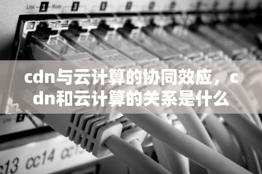 cdn与云计算的协同效应，cdn和云计算的关系是什么