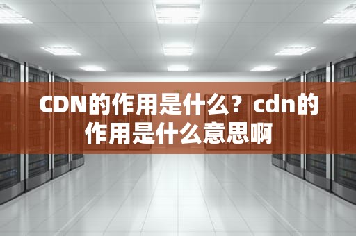 CDN的作用是什么？cdn的作用是什么意思啊