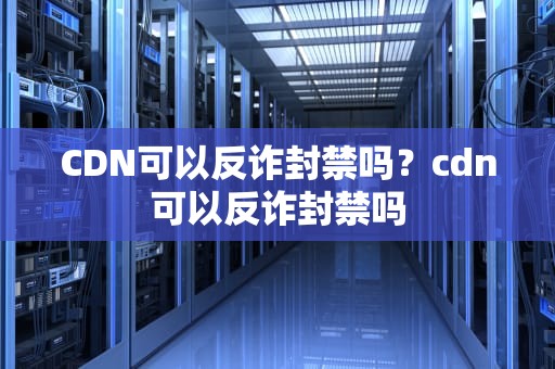 CDN可以反诈封禁吗？cdn可以反诈封禁吗
