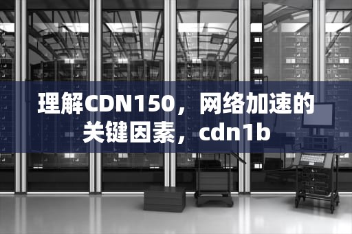 理解CDN150，网络加速的关键因素，cdn1b