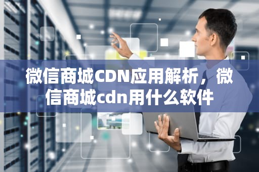 微信商城CDN应用解析，微信商城cdn用什么软件