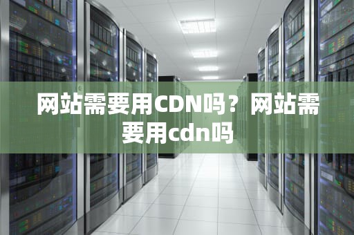 网站需要用CDN吗？网站需要用cdn吗
