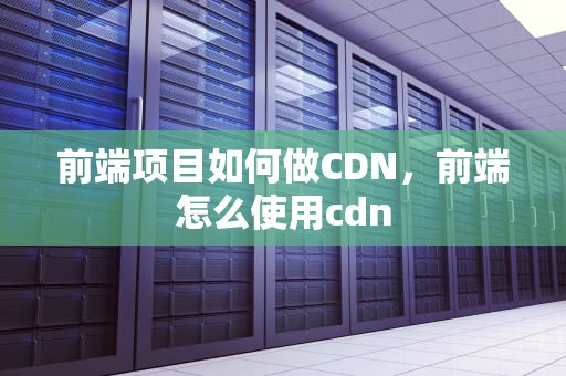 前端项目如何做CDN，前端怎么使用cdn