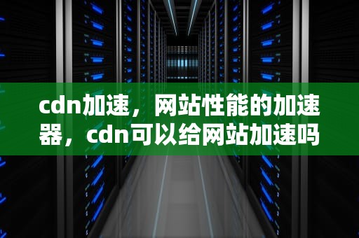 cdn加速，网站性能的加速器，cdn可以给网站加速吗