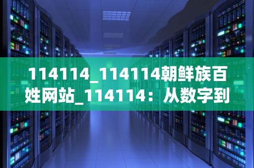 114114_114114朝鲜族百姓网站_114114：从数字到文化符号的演变