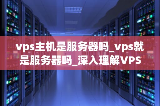 vps主机是服务器吗_vps就是服务器吗_深入理解VPS主机：它是服务器吗？