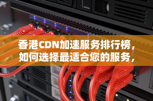 香港CDN加速服务排行榜，如何选择最适合您的服务，香港cdn加速 排行榜