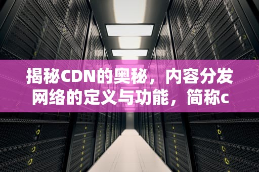 揭秘CDN的奥秘，内容分发网络的定义与功能，简称cdn是什么意思啊