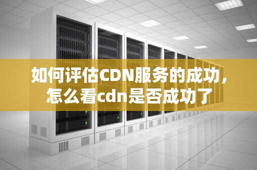 如何评估CDN服务的成功，怎么看cdn是否成功了