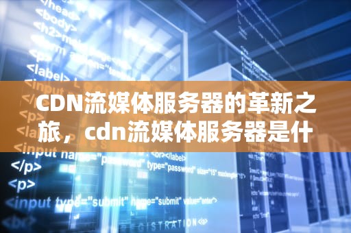 CDN流媒体服务器的革新之旅，cdn流媒体服务器是什么