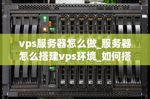vps服务器怎么做_服务器怎么搭建vps环境_如何搭建和管理您的VPS服务器