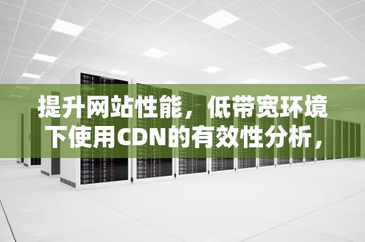 提升网站性能，低带宽环境下使用CDN的有效性分析，带宽 cdn