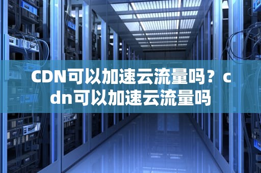 CDN可以加速云流量吗？cdn可以加速云流量吗