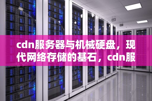 cdn服务器与机械硬盘，现代网络存储的基石，cdn服务器安置原则