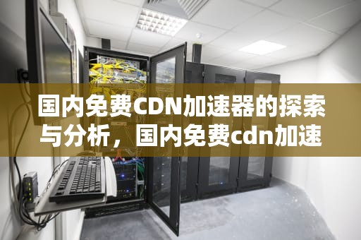 国内免费CDN加速器的探索与分析，国内免费cdn加速器有哪些