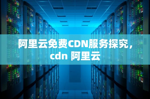 阿里云免费CDN服务探究，cdn 阿里云