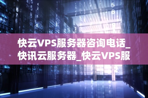 快云VPS服务器咨询电话_快讯云服务器_快云VPS服务器咨询电话及其相关信息