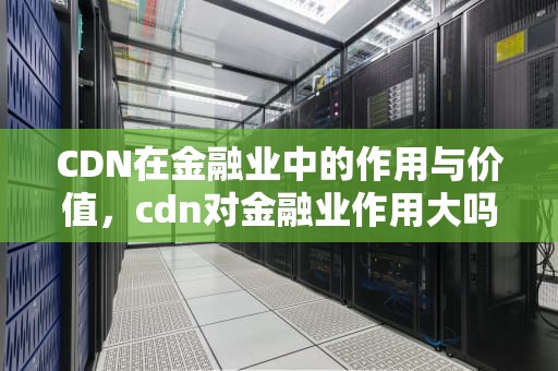 CDN在金融业中的作用与价值，cdn对金融业作用大吗