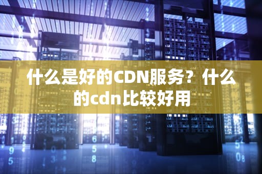 什么是好的CDN服务？什么的cdn比较好用