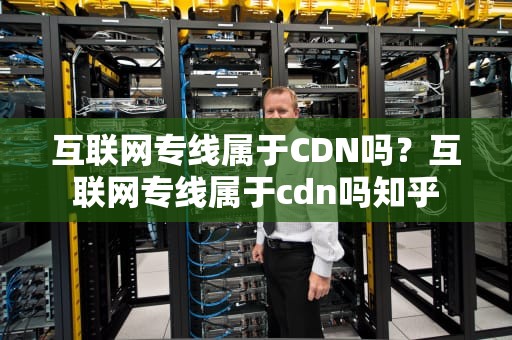 互联网专线属于CDN吗？互联网专线属于cdn吗知乎