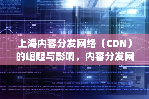上海内容分发网络（CDN）的崛起与影响，内容分发网络 (cdn)业务