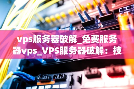 vps服务器破解_免费服务器vps_VPS服务器破解：技术、风险与防范